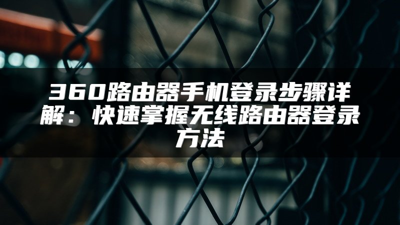 360路由器手机登录步骤详解：快速掌握无线路由器登录方法