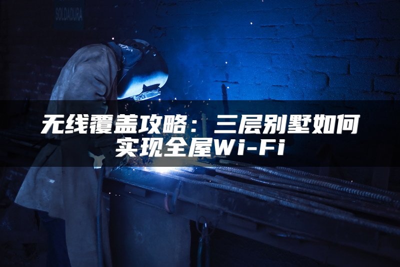 无线覆盖攻略：三层别墅如何实现全屋Wi-Fi