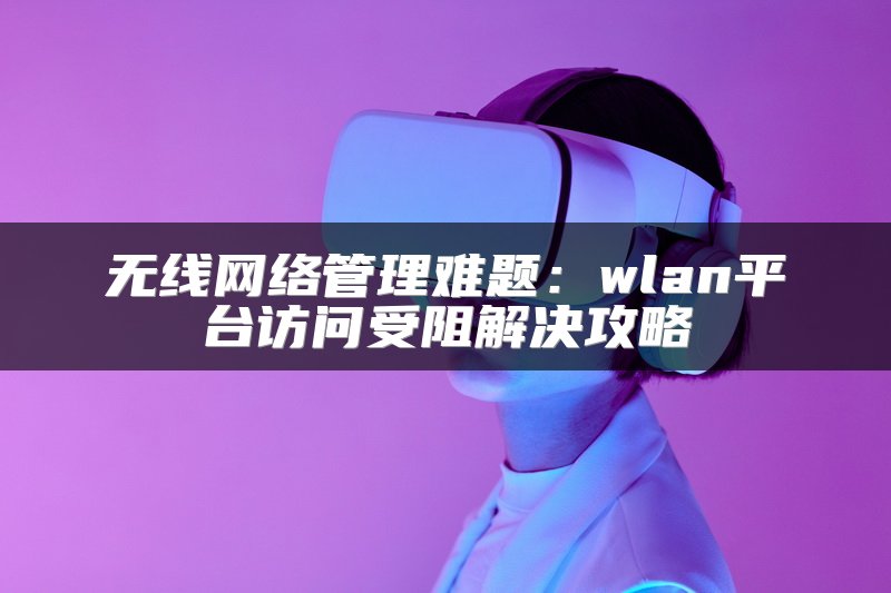 无线网络管理难题：wlan平台访问受阻解决攻略
