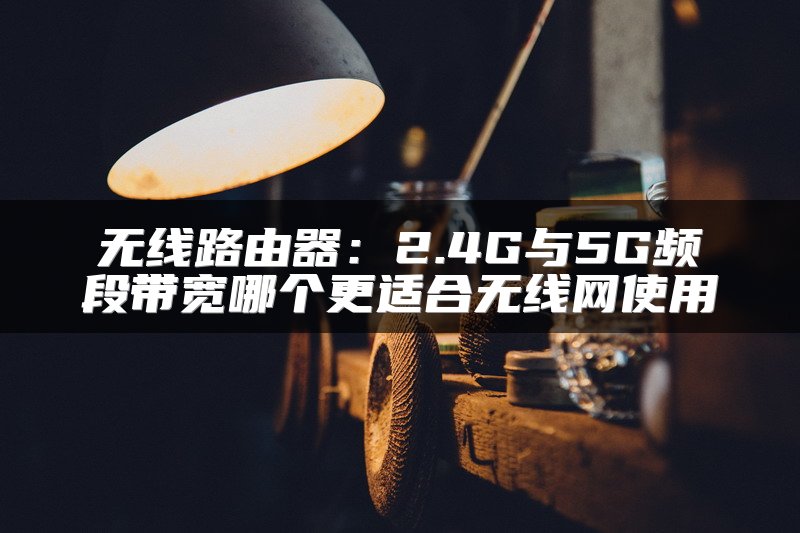 无线路由器：2.4G与5G频段带宽哪个更适合无线网使用
