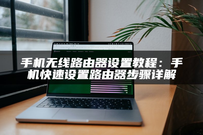 手机无线路由器设置教程：手机快速设置路由器步骤详解