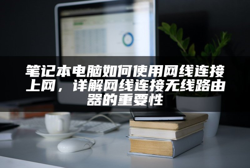 笔记本电脑如何使用网线连接上网，详解网线连接无线路由器的重要性