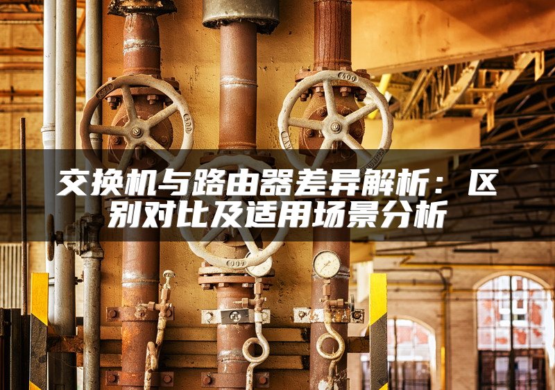 交换机与路由器差异解析：区别对比及适用场景分析
