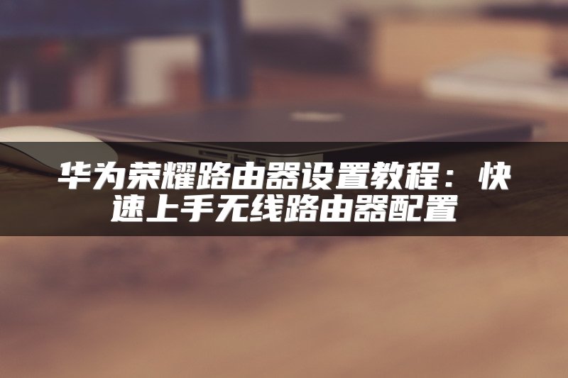 华为荣耀路由器设置教程：快速上手无线路由器配置