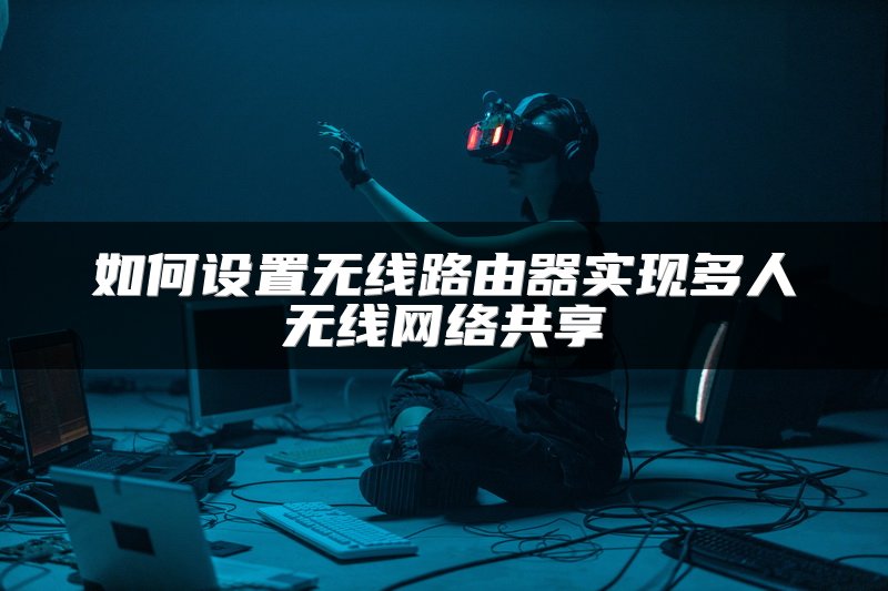 如何设置无线路由器实现多人无线网络共享