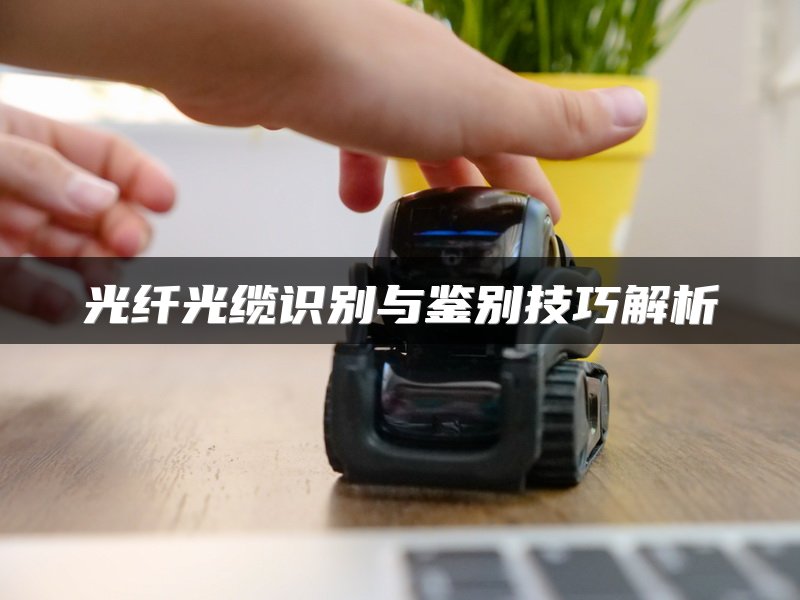 光纤光缆识别与鉴别技巧解析