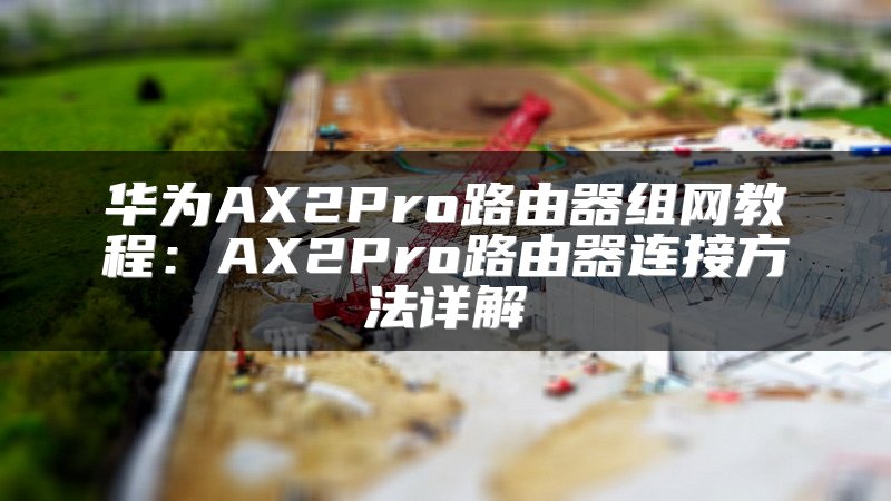 华为AX2Pro路由器组网教程：AX2Pro路由器连接方法详解