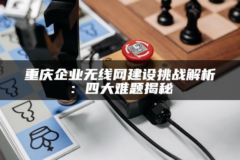 重庆企业无线网建设挑战解析：四大难题揭秘