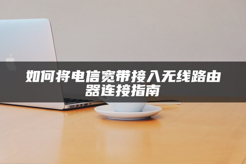 如何将电信宽带接入无线路由器连接指南