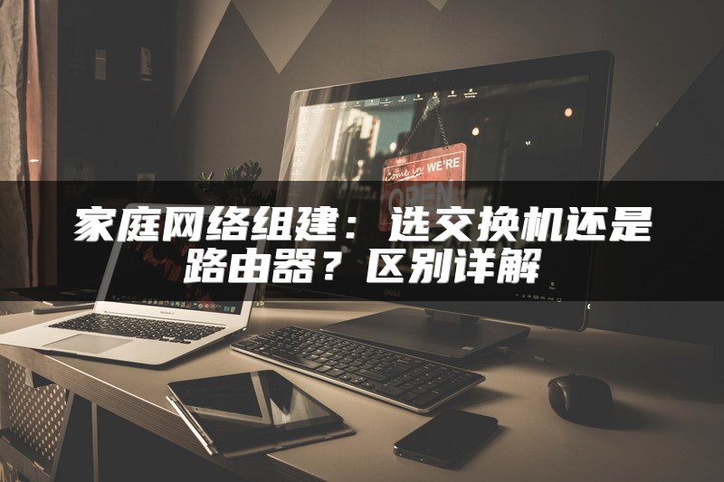 家庭网络组建：选交换机还是路由器？区别详解