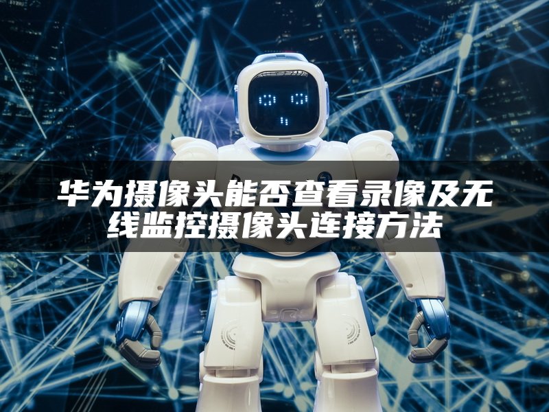 华为摄像头能否查看录像及无线监控摄像头连接方法