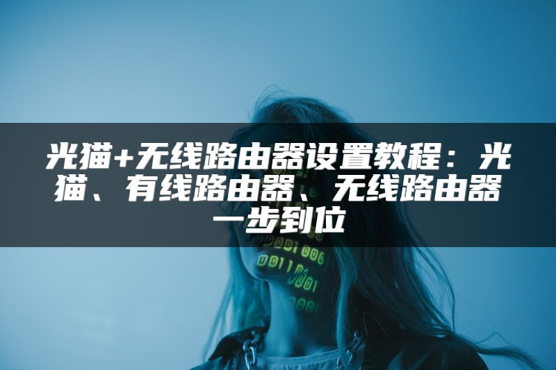 光猫+无线路由器设置教程：光猫、有线路由器、无线路由器一步到位