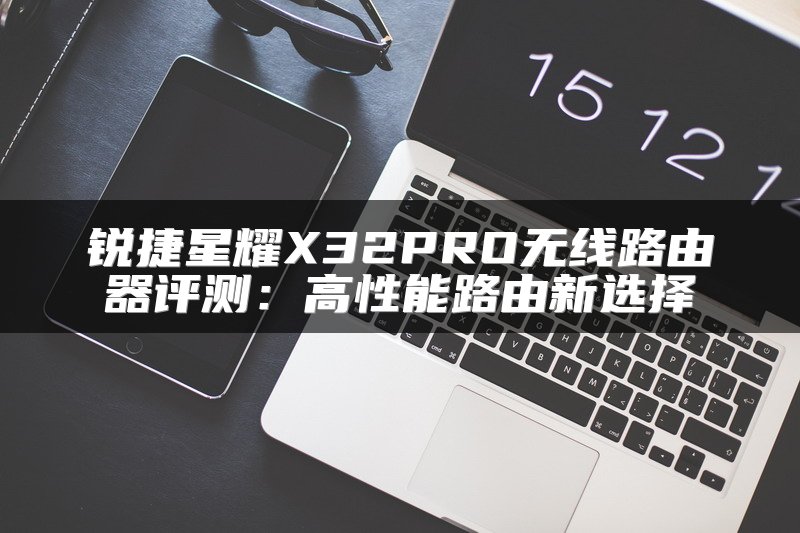 锐捷星耀X32PRO无线路由器评测：高性能路由新选择