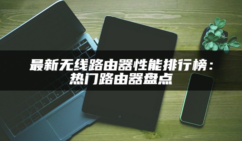 最新无线路由器性能排行榜：热门路由器盘点