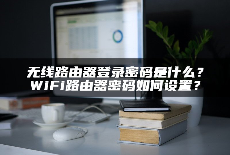 无线路由器登录密码是什么？WiFi路由器密码如何设置？