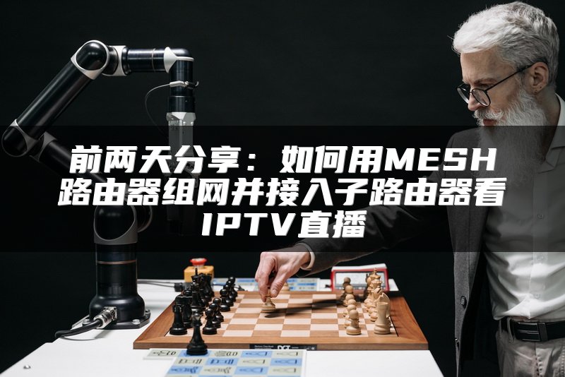 前两天分享：如何用MESH路由器组网并接入子路由器看IPTV直播