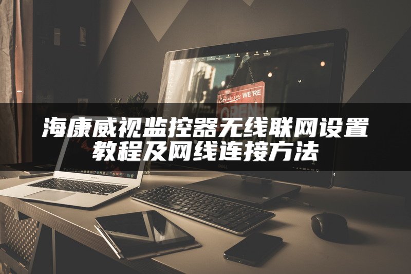 海康威视监控器无线联网设置教程及网线连接方法