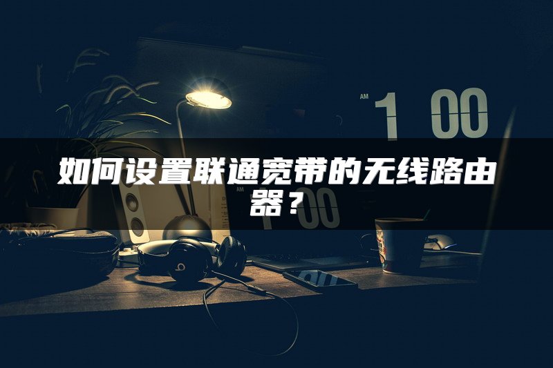 如何设置联通宽带的无线路由器？