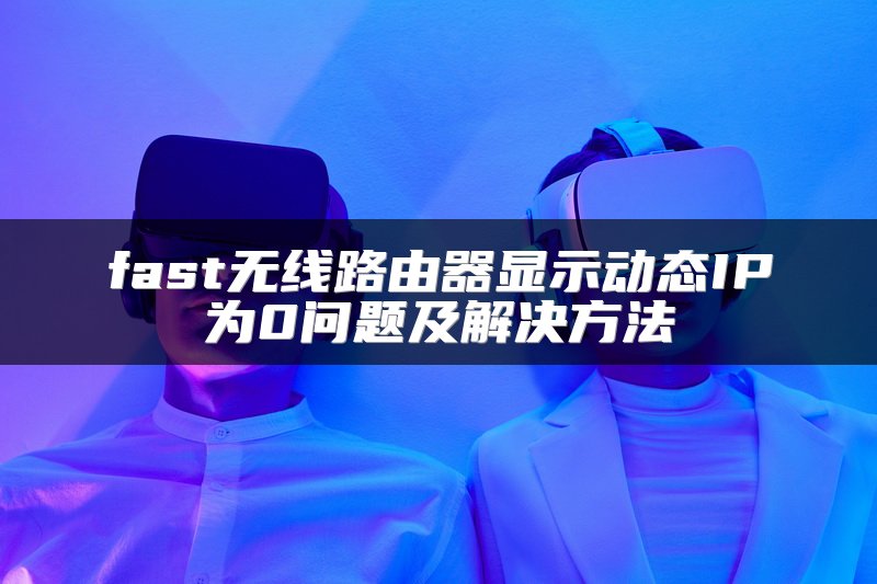 fast无线路由器显示动态IP为0问题及解决方法