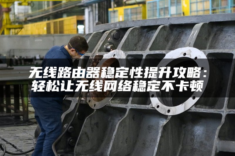 无线路由器稳定性提升攻略：轻松让无线网络稳定不卡顿
