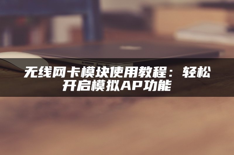 无线网卡模块使用教程：轻松开启模拟AP功能