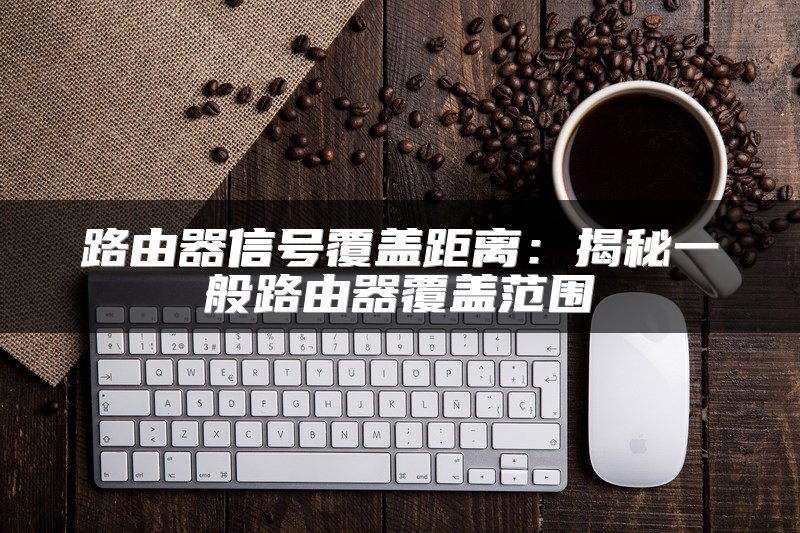 路由器信号覆盖距离：揭秘一般路由器覆盖范围