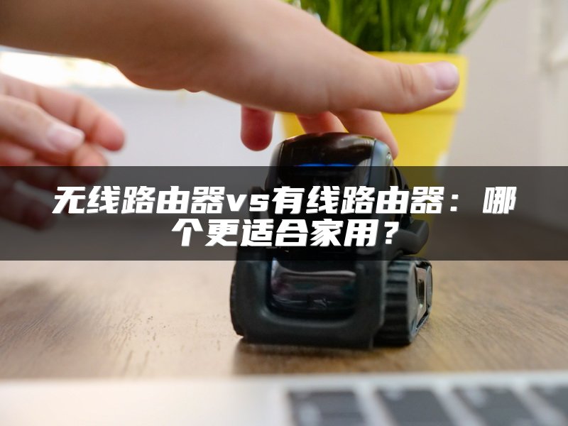 无线路由器vs有线路由器：哪个更适合家用？