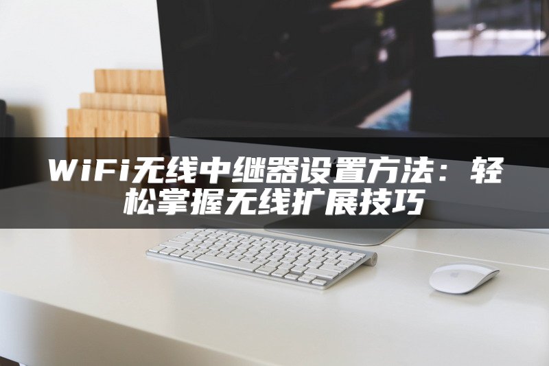 WiFi无线中继器设置方法：轻松掌握无线扩展技巧