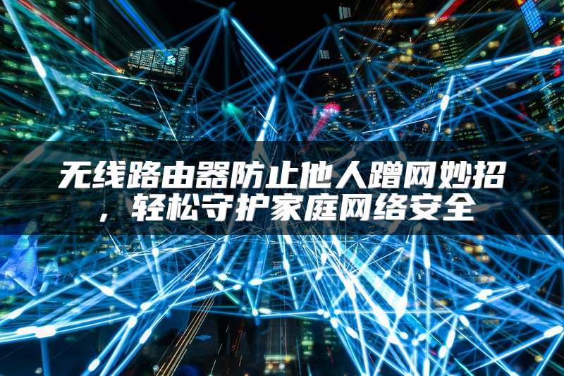 无线路由器防止他人蹭网妙招，轻松守护家庭网络安全