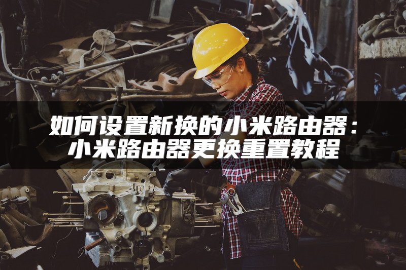 如何设置新换的小米路由器：小米路由器更换重置教程
