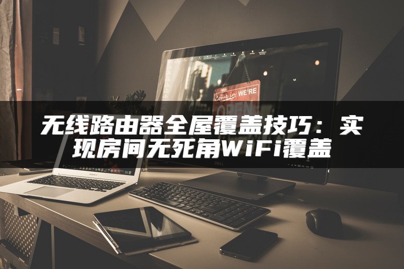 无线路由器全屋覆盖技巧：实现房间无死角WiFi覆盖