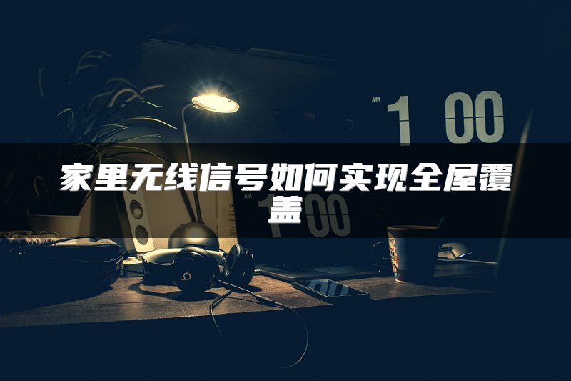 家里无线信号如何实现全屋覆盖