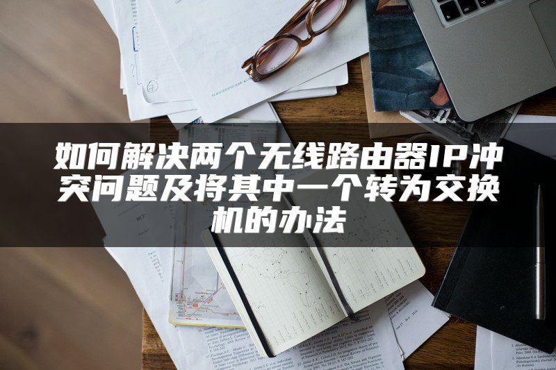 如何解决两个无线路由器IP冲突问题及将其中一个转为交换机的办法