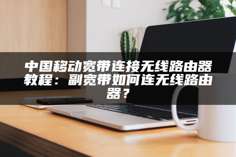 中国移动宽带连接无线路由器教程：副宽带如何连无线路由器？