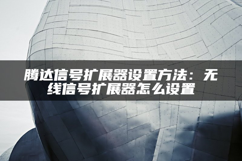 腾达信号扩展器设置方法：无线信号扩展器怎么设置