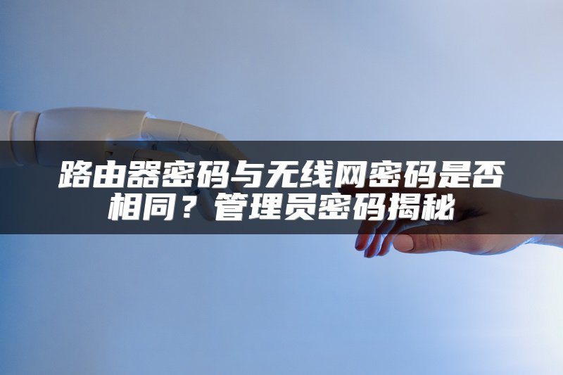 路由器密码与无线网密码是否相同？管理员密码揭秘