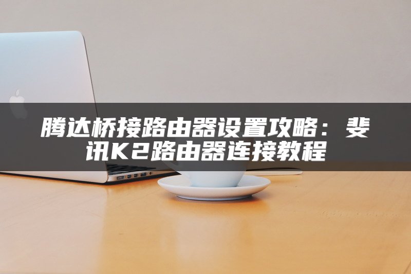 腾达桥接路由器设置攻略：斐讯K2路由器连接教程