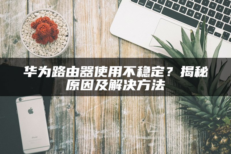 华为路由器使用不稳定？揭秘原因及解决方法