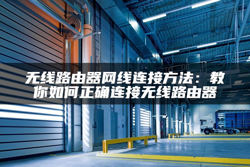 无线路由器网线连接方法：教你如何正确连接无线路由器