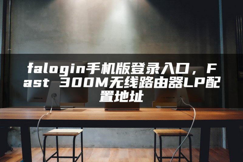 falogin手机版登录入口，Fast 300M无线路由器LP配置地址
