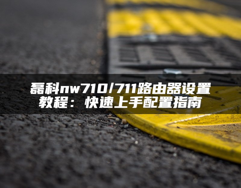 磊科nw710/711路由器设置教程：快速上手配置指南