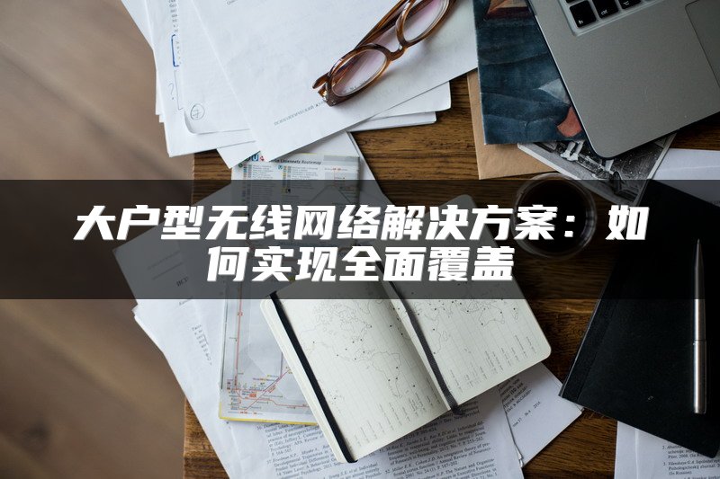 大户型无线网络解决方案：如何实现全面覆盖