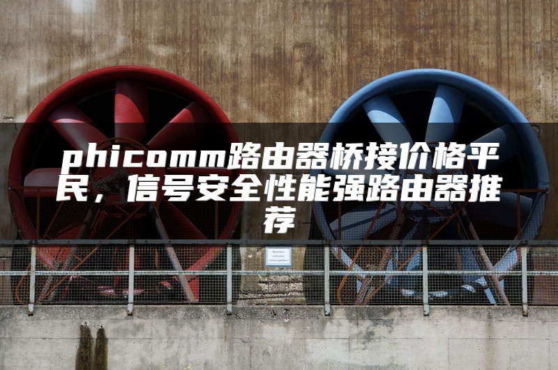 phicomm路由器桥接价格平民，信号安全性能强路由器推荐