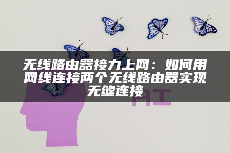 无线路由器接力上网：如何用网线连接两个无线路由器实现无缝连接