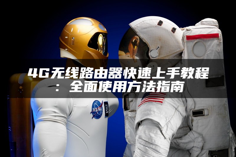 4G无线路由器快速上手教程：全面使用方法指南