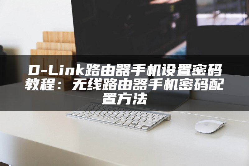D-Link路由器手机设置密码教程：无线路由器手机密码配置方法