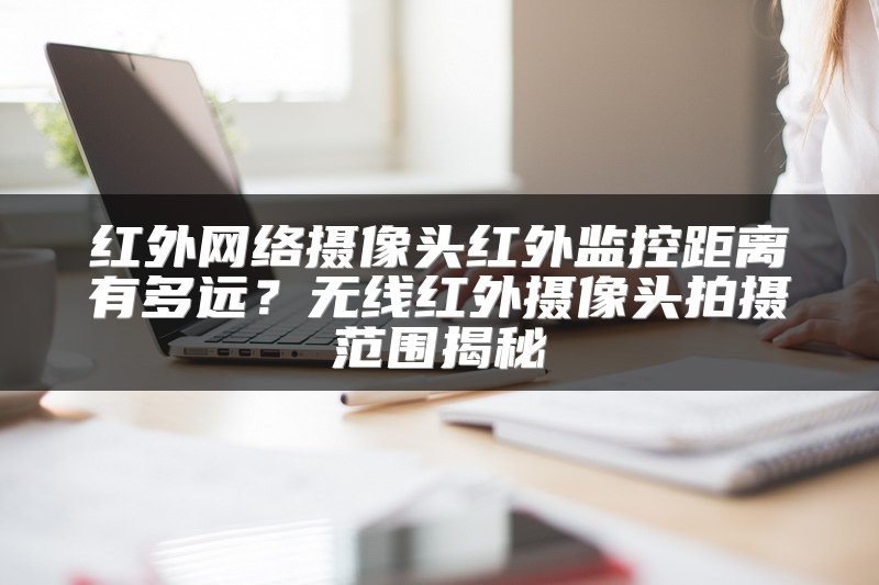 红外网络摄像头红外监控距离有多远？无线红外摄像头拍摄范围揭秘
