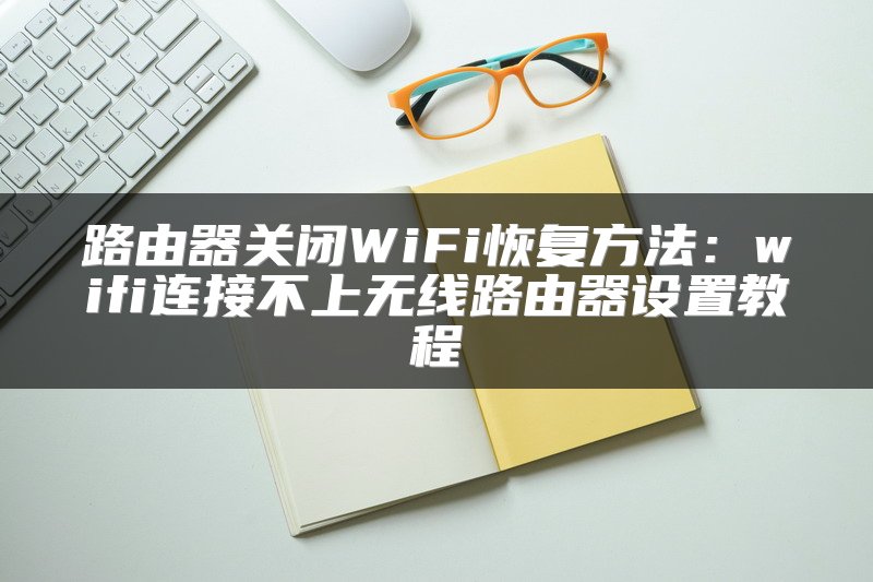 路由器关闭WiFi恢复方法：wifi连接不上无线路由器设置教程