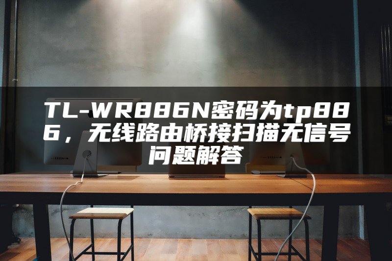 TL-WR886N密码为tp886，无线路由桥接扫描无信号问题解答