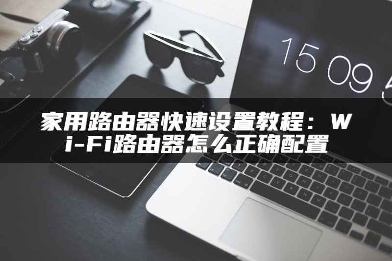 家用路由器快速设置教程：Wi-Fi路由器怎么正确配置